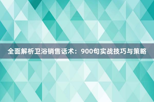 全面解析卫浴销售话术：900句实战技巧与策略