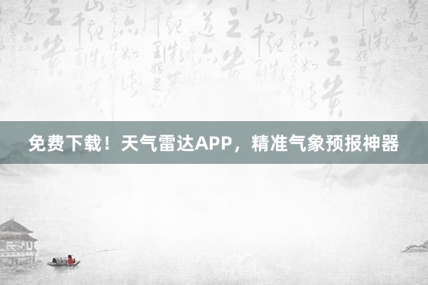 免费下载！天气雷达APP，精准气象预报神器